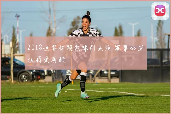 2018世界杯踢黑球引关注 赛事公正性再受质疑