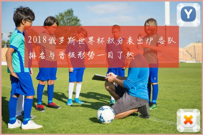 2018俄罗斯世界杯积分表出炉 各队排名与晋级形势一目了然