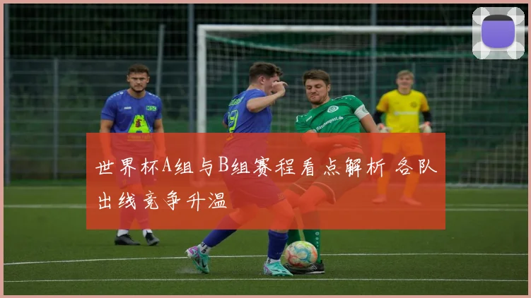 世界杯A组与B组赛程看点解析 各队出线竞争升温