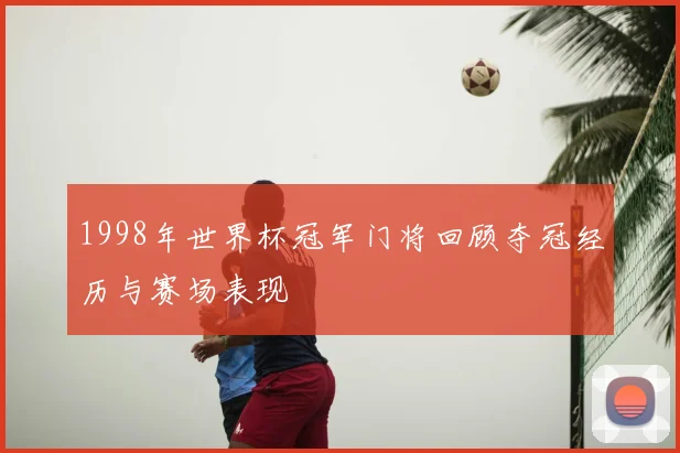 1998年世界杯冠军门将回顾夺冠经历与赛场表现