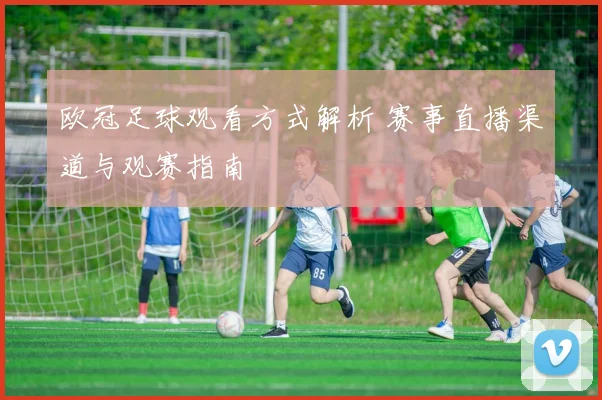 欧冠足球观看方式解析 赛事直播渠道与观赛指南