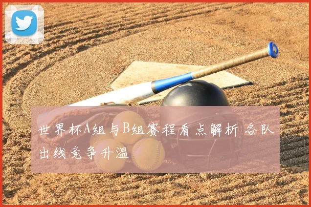 世界杯A组与B组赛程看点解析 各队出线竞争升温