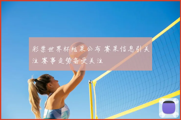 彩票世界杯结果公布 赛果信息引关注 赛事走势备受关注