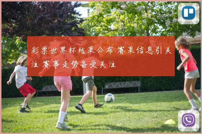 彩票世界杯结果公布 赛果信息引关注 赛事走势备受关注